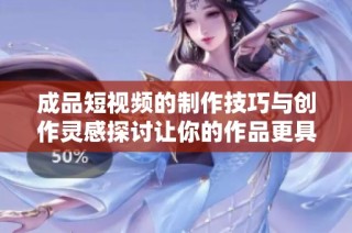 成品短视频的制作技巧与创作灵感探讨让你的作品更具吸引力