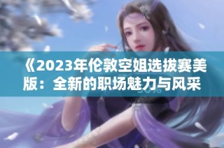 《2023年伦敦空姐选拔赛美版：全新的职场魅力与风采展现》