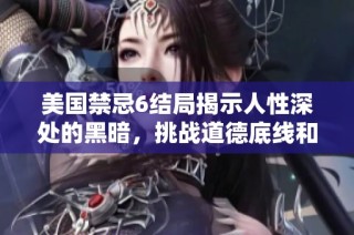 美国禁忌6结局揭示人性深处的黑暗，挑战道德底线和社会认知