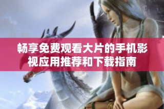 畅享免费观看大片的手机影视应用推荐和下载指南