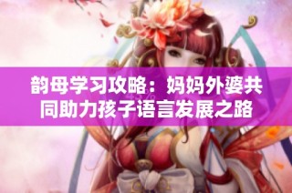 韵母学习攻略：妈妈外婆共同助力孩子语言发展之路
