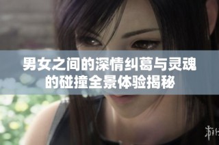 男女之间的深情纠葛与灵魂的碰撞全景体验揭秘