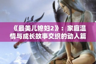 《最美儿媳妇2》：家庭温情与成长故事交织的动人篇章