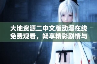 大地资源二中文版动漫在线免费观看，畅享精彩剧情与画面