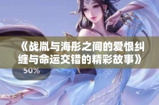 《战胤与海彤之间的爱恨纠缠与命运交错的精彩故事》