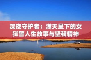 深夜守护者：满天星下的女狱警人生故事与坚韧精神