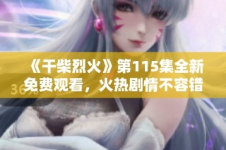 《干柴烈火》第115集全新免费观看，火热剧情不容错过！
