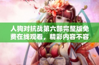 人狗对抗战第六部完整版免费在线观看，精彩内容不容错过