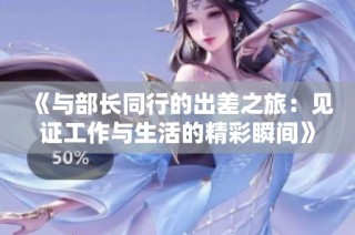 《与部长同行的出差之旅：见证工作与生活的精彩瞬间》