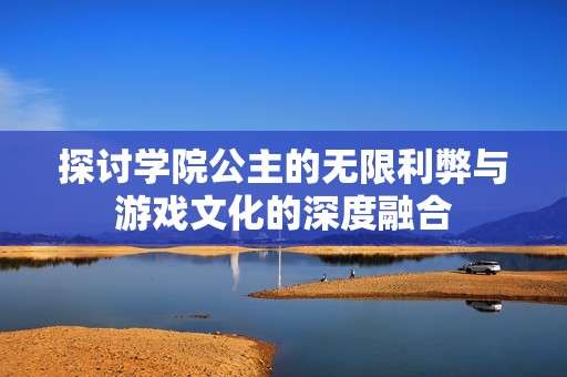 探讨学院公主的无限利弊与游戏文化的深度融合