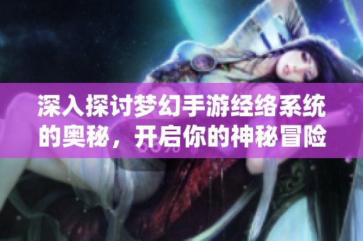 深入探讨梦幻手游经络系统的奥秘，开启你的神秘冒险之旅