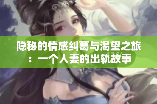 隐秘的情感纠葛与渴望之旅：一个人妻的出轨故事