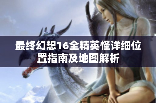 最终幻想16全精英怪详细位置指南及地图解析