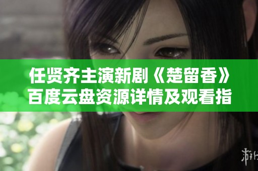 任贤齐主演新剧《楚留香》百度云盘资源详情及观看指南
